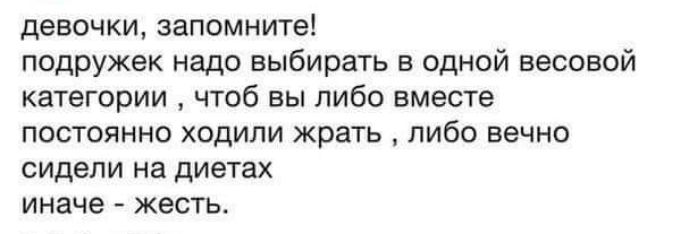 девочки запомните подружек надо выбирать в одной весовой категории чтоб вы либо вместе постоянно ходили жрать либо вечно сидели на диетах иначе жесть