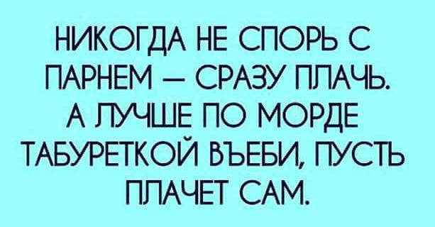 НИКОГДА НЕ СПОРЬ С ПАРНЕМ СРАЗУ ППАЧЬ А ЛУЧШЕ ПО МОРДЕ ТАБУРЕТКОЙ БЪЕБИ ПУСТЬ ППАЧЕТ САМ