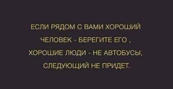 ЕСЛИ рядом ВАМИ хороший ЧЕЛОВЕК БЕРЕГИТЕ Его хорошие люди нЕ Автовусы СЛЕДУЮЩИЙ НЕ придьг