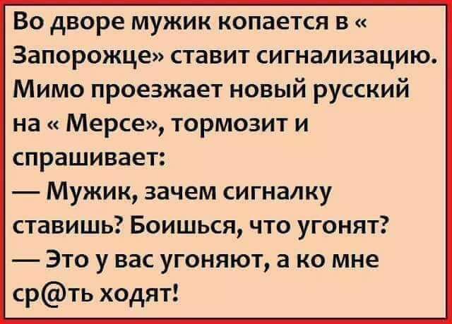 Во дворе мужик копается в ЗЗПОРОЖце ставит сигнализацию Мимо проезжает новый русский на Мерсе тормозит и спрашивает Мужик зачем сигналку ставишь Боишься что угонят Это у вас угоняют а ко мне срть ходят