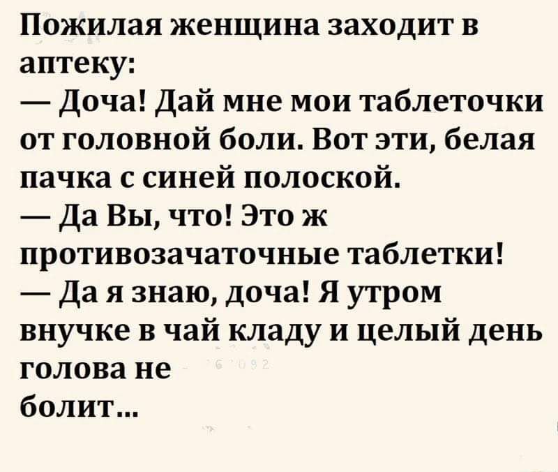 Пожилая женщина заходит в аптеку Доча Дай мне мои таблеточки от головной боли Вот эти белая пачка с синей полоской Да Вы что Это ж противозачаточные таблетки Да я знаю доча Я утром внучке в чай кладу и целый день голова не болит