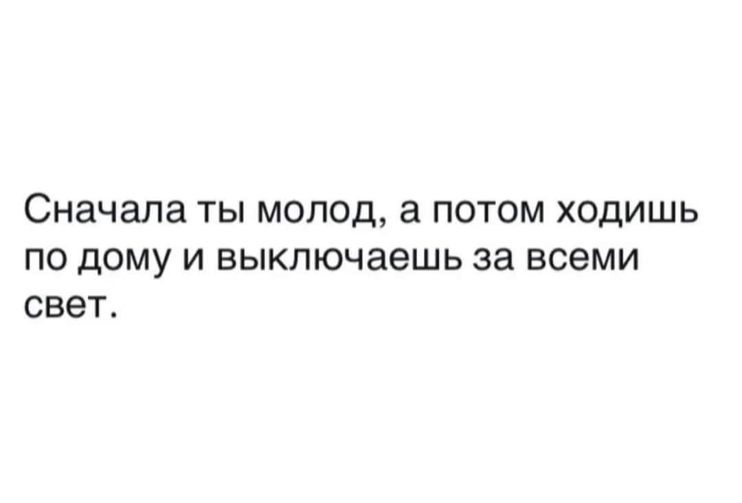 Сначала ты молод а потом ходишь по дому и выключаешь за всеми свет