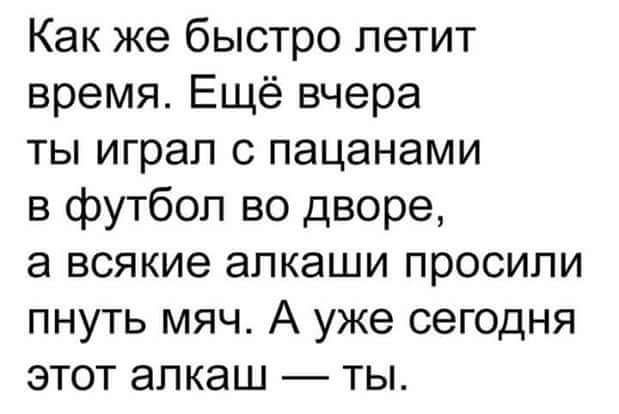 Как же быстро летит время Ещё вчера ты играл с пацанами в футбол во дворе а всякие алкаши просили пнуть мяч А уже сегодня этот алкаш ты