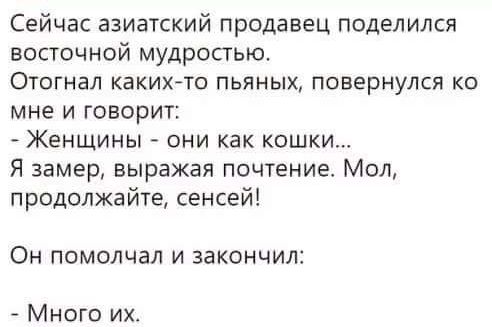 Сейчас азиатский продавец поделился восточной мудростью Отогнал каких то пьяных повернулся ко мне и говорит Женщины они как кошки Я замер выражая почтение Мол продолжайте сенсей Он ПОМОЛЧЗЛ И ЗЭКОНЧИЛЁ Много их