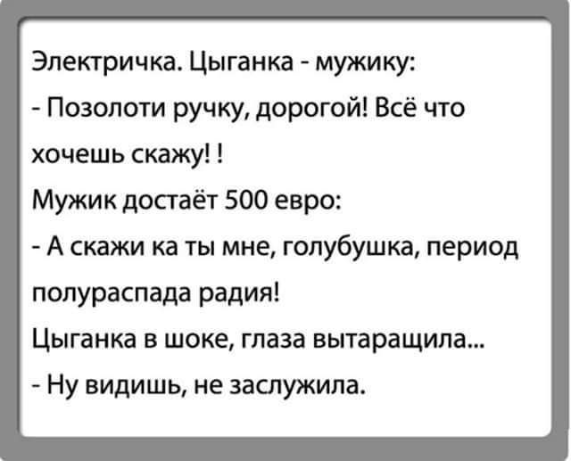 Элетричка Цыганка мужику Позолоти ручку дорогой Всё что хочешь скажу Мужик достаёт 500 евро А скажи ка ты мне голубушка период полураспада радия Цыганка в шоке глаза вытаращила_ Ну видишь не заслужила