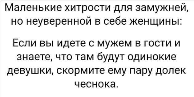 Маленькие хитрости для замужней но неуверенной в себе женщины Если вы идете с мужем в гости и знаете что там будут одинокие девушки скормите ему пару долек чеснокат