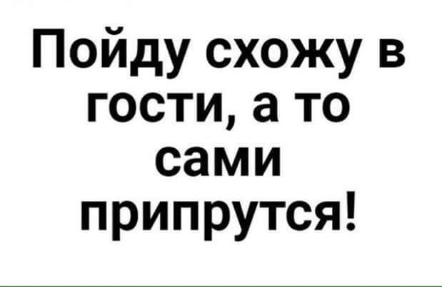 Пойду схожу в гости а то сами припрутся