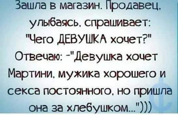 па в магазин Прод улыбаясь спрашивает Чего дЕВУШКА хочет Отвечаю Девуцпа хочет Мартини мужика хорошего и секса постоянного но _в она за хпебушком