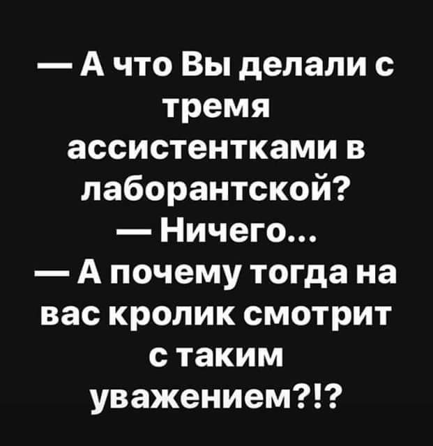 А что Вы делали с тремя ассистентками в лаборантской Ничего А почему тогда на вас кролик смотрит с таким уважением