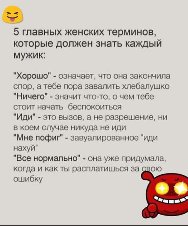5 главных женских терминов которые допжен знать каждый мужик Хорошо означает что она закончила спор а тебе пора завалить хлебалушко Ничего значит чтото о чем тебе стоит начать беспокоиться Иди это вызов а не разрешение ни в коем случае никуда не или Мне пофиг завуалированное иди нахуй Все нормально она уже придумала когда и как ты расплатишься за ою ошибщ