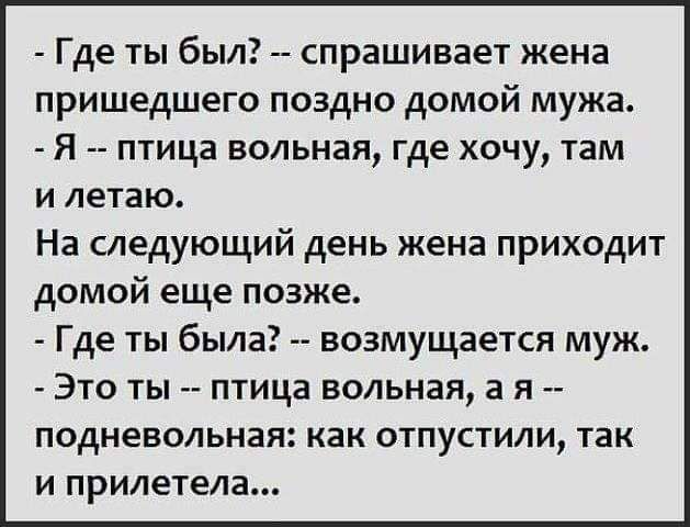 Где ты был спрашивает жена пришедшего поздно домой мужа Я птица вольная где хочу там и летаю На следующий день жена приходит домой еще позже Где ты была возмущается муж Это ты птица вольная а я подневольная как отпустили так и прилетела