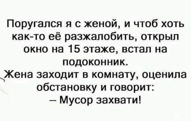 Поругался я с женой и чтоб хоть как то её разжапобить открыл окно на 15 этаже встал на подоконник Жена заходит в комнату оценила обстановку и говорит Мусор захвати