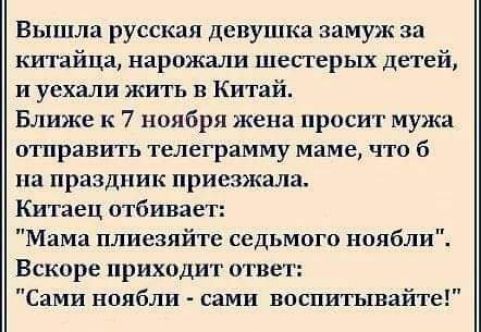 Вышла русская девушка замуж за китайца нарожали шестерых детей и уехали жить в Китай Ближе к 7 ноября жена просит мужа отправить телеграмму маме что б на праздник приезжала Китаец отбивает Мама плиезяйтс седьмого ноябли Вскоре приходит ответ Сами ноябли сами воспитывайте