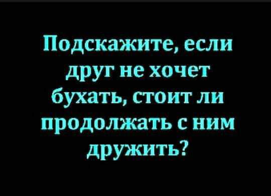 Подскажите если друг не хочет бухать стоит ли продолжать с ним дружить