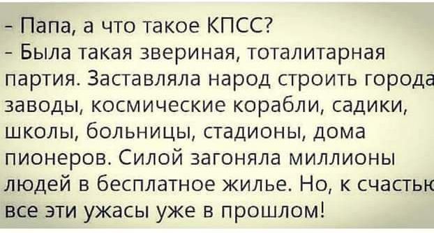 Папа а что такое КПСС Была такая звериная тоталитарная партия Заставляла народ строить города заводы космические корабли садики школы больницы стадионы дома пионеров Силой загоняла миллионы людей в бесплатное жилье Но к счасгьк все эти ужасы уже в прошлом