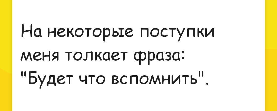 На некоторые поступки меня толкает фраза Будет что вспомнить