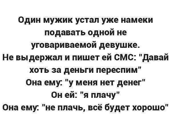 Один мужик устал уже намеки подавать одной не уговариваемой девушке Не выдержал и пишет ей смс давай хоть за деньги переспим Она еми у меня нет денег Он ей я плачу Она ему не плачь всё будет хорошо