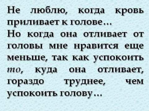 Не люблю когда кровь прилипает к голове Но когда она отливает от головы мне нравится еще меньше так как успокоить то куда она отливает гораздо труднее чем успокоить голову