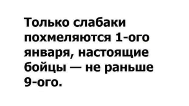 Только слабаки похмеляются 1 ого января настоящие бойцы не раньше 9 ого