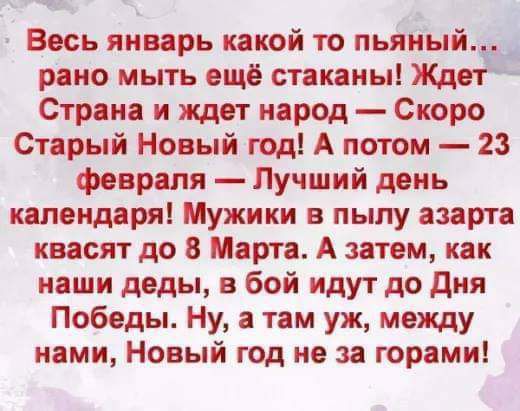 Весь январь какой то пьяный _ рано мыть ещё стаканы Жд Страна и ждет народ Скоро Старый Новый год А потом 23 февраля Лучший день календаря Мужики в пылу азарта квасят до 8 Марта А затем как наши деды в бой идут до дня Победы Ну а там уж между нами Новый год не за горами