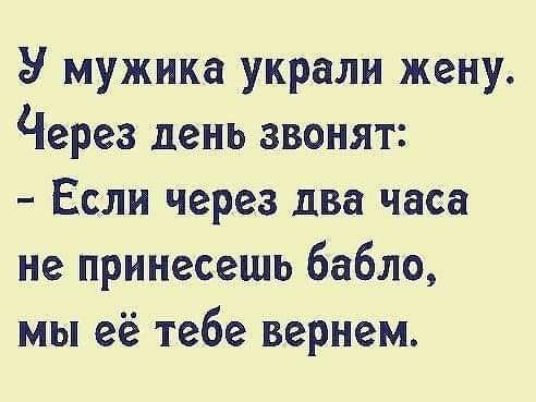 У мужика украли жену Через день звонят Если через два часа не принесешь бабло мы её тебе вернем