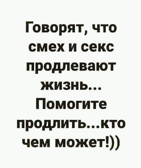 Говорят что смех и секс продлевают жизнь Помогите продлитькто чем может