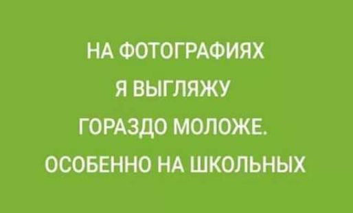 НА ФОТ ОГРАФИЯХ Я ВЫГЛЯЖУ ГОРАЗДО МОЛОЖЕ ОСОБЕННО НА ШКОЛЬНЫХ