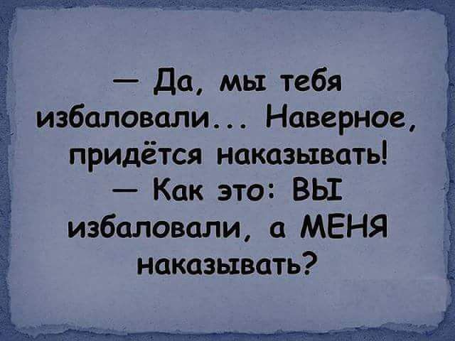 Да мы тебя избаловали Наверное придётся наказывать Как это ВЫ избаловали а МЕНЯ наказывать