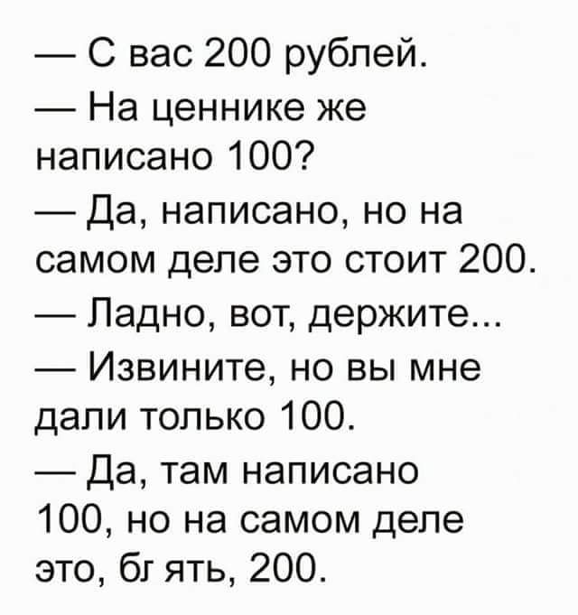 С вас 200 рублей На ценнике же написано 100 Да написано но на самом деле это стоит 200 Ладно вот держите Извините но вы мне дали только 100 Да там написано 100 но на самом деле это бг ять 200