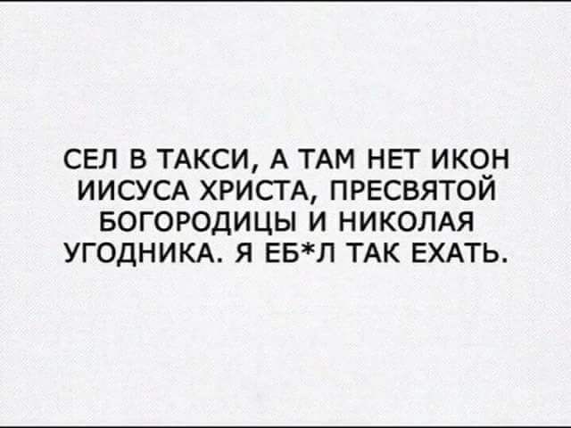 СЕЛ В ТАКСИ А ТАМ НЕТ ИКОН ИИСУСА ХРИСТА ПРЕСВЯТОЙ БОГОРОДИЦЫ И НИКОЛАЯ УГОДНИКА Я ЕБЛ ТАК ЕХАТЬ