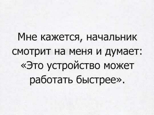 Мне кажется начальник смотрит на меня и думает Это устройство может работать быстрее