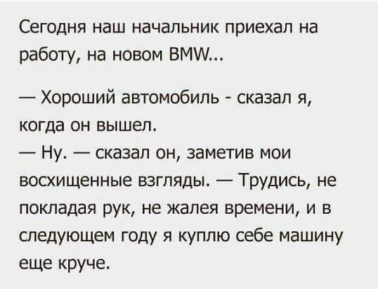 Сегодня наш начальник приехал на работу на новом БМ Хороший автомобиль сказал я когда он вышел Ну сказал он заметив мои восхищенные взгляды Трудись не покладая рук не жалея времени и в следующем году я куплю себе машину еще круче
