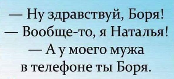 Ну здравствуй Боря Вообще то я Наталья А у моего мужа в телефоне ты Боря