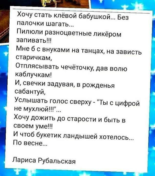 и ч Хочу стать кпевой бабушкои Без папочки шагать Пилюли разноцветные ликёром запивать Мне б внуками на танцах на зависть старичкам Отплясывать чечёточку дав волю каблучкам И свечки задувая в рожденья сабантуй Услышать голос сверху Ты цифрой не мухлюй Хочу дожить до старости и быть в своем уме И чтоб букетик ландышей хотелось По весне Лариса Рубельская