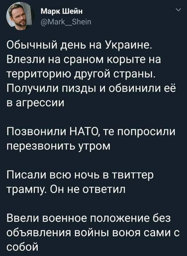 Марк Шейн Магк_зпочп Обычный день на Украине Влезли на сраном корыте на территорию другой страны Получили пизды и обвинили её В а грессии Позвонили НАТО те попросили перезвонить утром Писапи всю ночь в твиттер трампу Он не ответил Ввепи военное положение без объявления войны воюя сами с собой