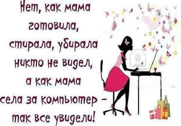 Нет как мама готовила стирала убирала Никто не видел а как мама села за компьютер так Все увидели