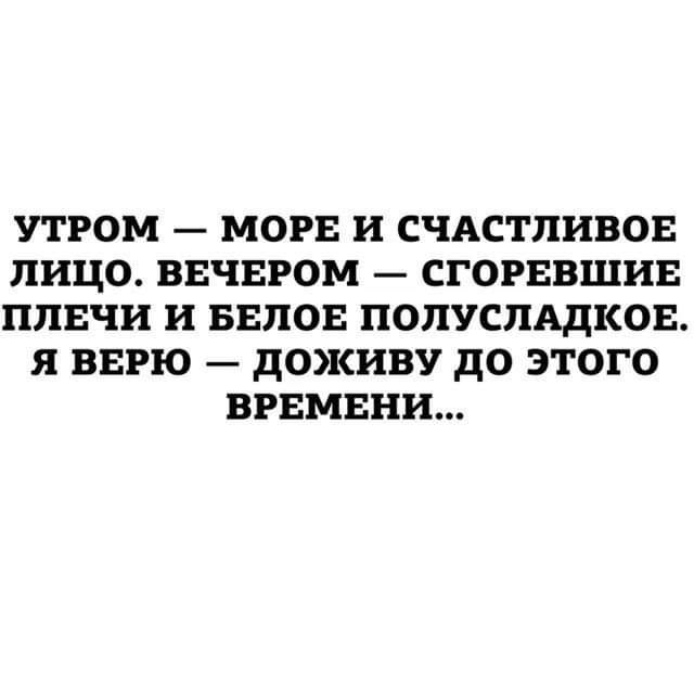 УТРОМ МОРЕ и СЧАСТЛИВОЕ ЛИЦО ВЕЧЕРОМ СГОРЕВШИЕ ПЛВЧИ и БВПОЕ ПОПУСПАДКОЕ Я ВЕРЮ дОЖИВУ дО ЭТОГО ВРЕМЕНИ
