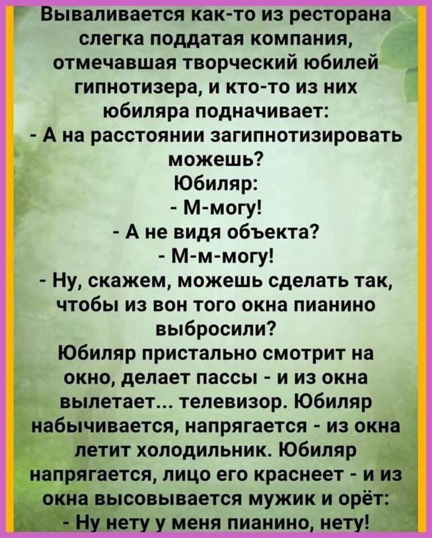 ывапивается кактп из ресторана слегка поддатая компания отмечавшая творческий юбилей __ гипнотизера и кто то из них юбиляра подначивает А 8 РЗССТОЯНИИ ЗаГИПМОТИЗИРОВЗТЬ можешь юбиляр м могу А не видя объекта м м могу Ну скажем можешь сделать так чтобы из вон того окна пианино выбросили юбиляр пристально смотрит на окна делает пассы и из окна вылетает телевизорс юбиляр набычинается напрягается из о