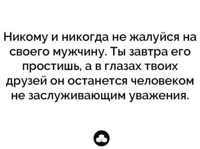 Никому и никогда не жапуйся на своего мужчину Ты завтра его простишь а в глазах твоих друзей он останется человеком не заслуживающим уважения О