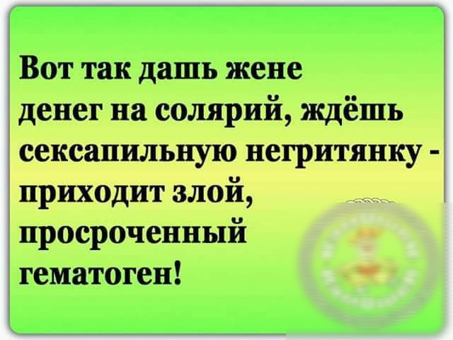 Вот так дашь жене денег на солярий ждёшь сексапильную негритянку приходит злой просроченный тематоген