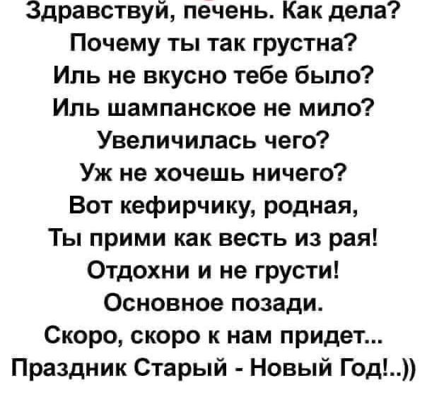 Здравствуй печень Как дела Почему ты так грустна Иль не вкусно тебе было Иль шампанское не мило Увеличилась чего Уж не хочешь ничего Вот кефирчику родная Ты прими как весть из рая Отдохни и не грусти Основное позади Скоро скоро к нам придет Праздник Старый Новый Год