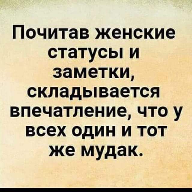 Почитав женские статусы И заметки СКЛЗДЫВЗеТСЯ впечатление ЧТО у всех ОДИН И ТОТ же мудак