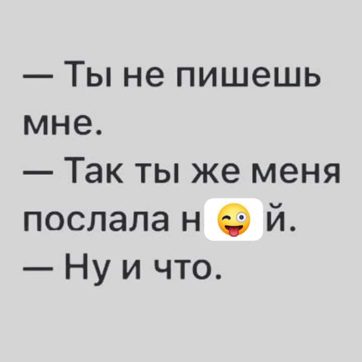 Ты не пишешь мне Так ты же меня послала н й Ну и что