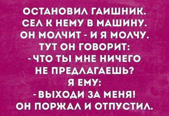 ОСТАНОВИА ГАИШНИК СЕА К НЕМУ В МАШИНУ ОН МОАЧИТ И Я МОАЧУ ТУТ ОН ГОВОРИТ ЧТО ТЫ МНЕ НИЧЕГО НЕ ПРЕАААГАЕШЬ Я ЕМУ ВЫХОАИ ЗА МЕНЯ ОН ПОРЖАА И ОТПУСТИА