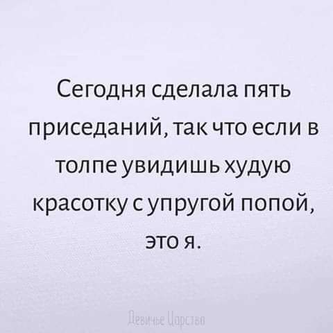 Сегодня сделала пять приседаний так что если в топ пе увидишь худую красотку с упругой попой это я