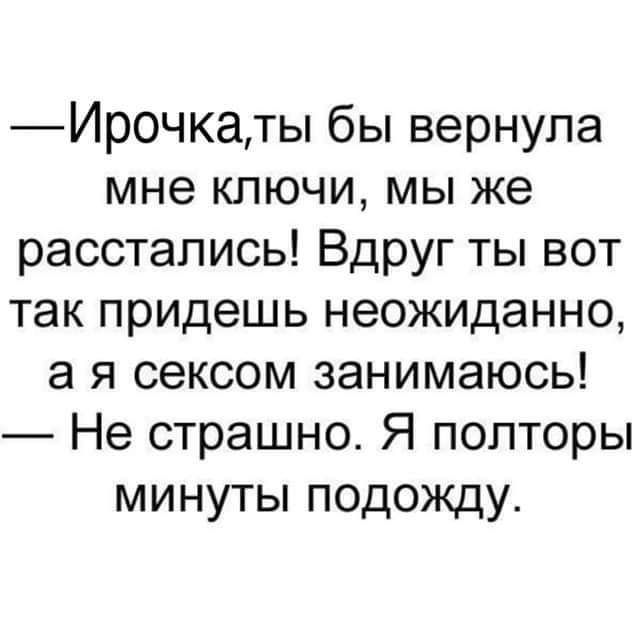 Ирочкаты бы вернула мне ключи мы же расстались Вдруг ты вот так придешь неожиданно а я сексом занимаюсь Не страшно Я полторы минуты подожду
