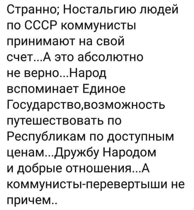 Странно Ностальгию людей по СССР коммунисты принимают на свой счетА это абсолютно не верноНарод вспоминает Единое Государствовозможность путешествовать по Республикам по доступным ценамДружбу Народом и добрые отношенияА коммунистыперевертыши не причем