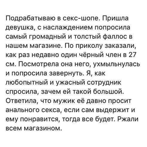 Подрабатываю в секс шопе Пришла девушка с наслаждением попросила самый громадный и толстый Фаллос в нашем магазине По приколу заказали как раз недавно один чёрный член в 27 см Посмотрела она него ухмыльнупась и попросила завернуть я как любопытный и ужасный сотрудник спросила зачем ей такой большой ответила что мужик её давно просит ЗНЗПЬНОГО СЕКСЕ если сам выдержит И ему понравится тогда все буде