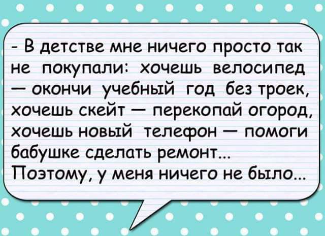 В детстве МНЕ НИЧЕГО ПРОСТО так не ПОКУПОЛИС хочешь ВЕЛОСИПЕД окончи учебный год без троек хочешь скейт перекопай огород ХОЧЕШЬ НОВЫЙ ТЕЛЕФОН _ ПОМОГИ бабушке сделать ремонт Поэтому у меня ничего не было