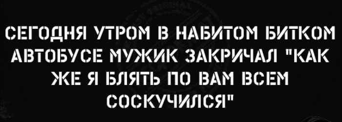 СЕГОДНЯ ПРОМ НАБИТОМ БИТКНМ АВТОБУСЕ МУЖИК ЗАКРИЧАЛ КАК ЖЕ Я БЛЯТЬ ПО ВАМ ВСЕМ СОСКУЧИЛСЯ